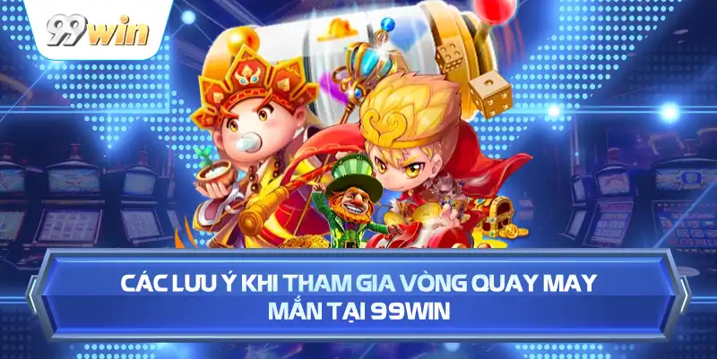 Các Lưu Ý Khi Tham Gia Vòng Quay May Mắn Tại 99WIN