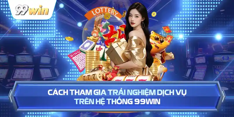 Cách Tham Gia Trải Nghiệm Dịch Vụ Trên Hệ Thống 99WIN